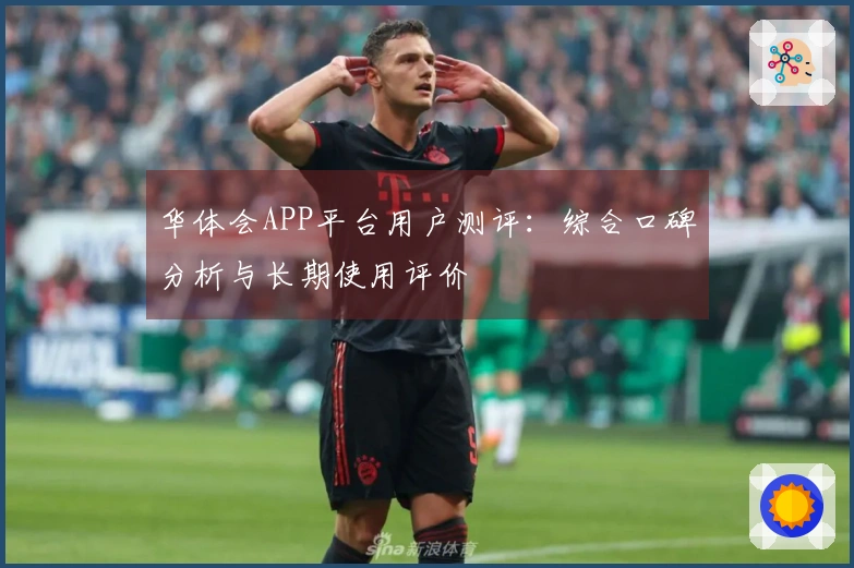 华体会APP平台用户测评：综合口碑分析与长期使用评价
