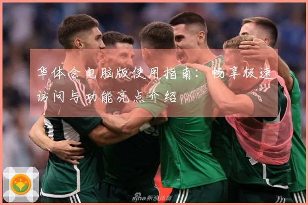 华体会电脑版使用指南:畅享极速访问与功能亮点介绍