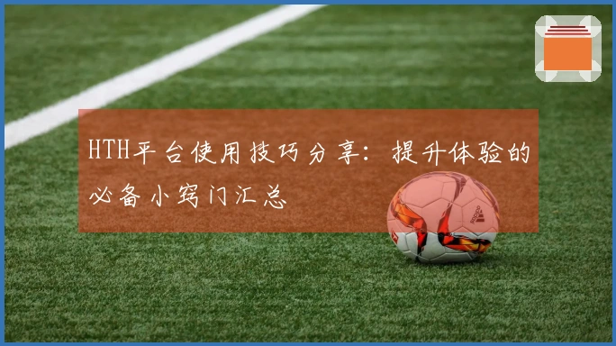 HTH平台使用技巧分享：提升体验的必备小窍门汇总