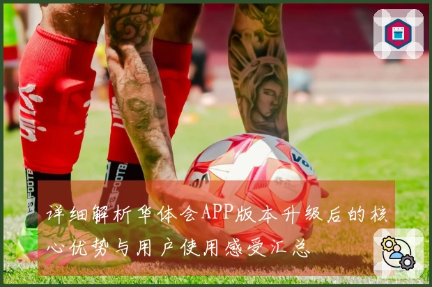 详细解析华体会APP版本升级后的核心优势与用户使用感受汇总