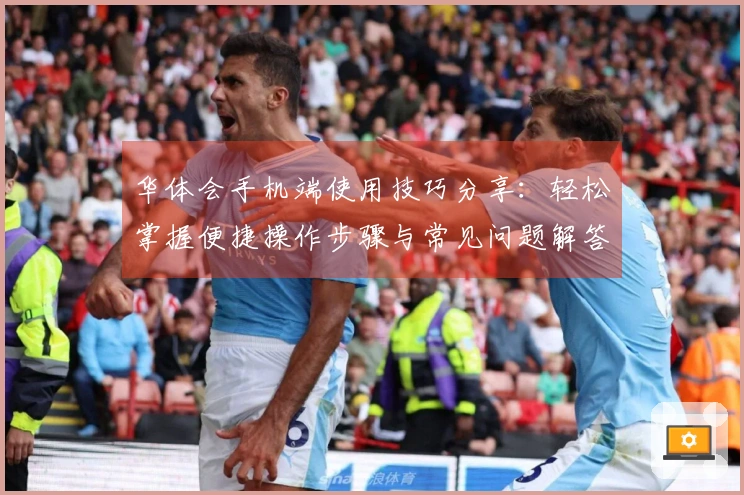 华体会手机端使用技巧分享：轻松掌握便捷操作步骤与常见问题解答