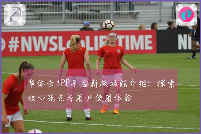 华体会APP平台新版功能介绍：探索核心亮点与用户使用体验