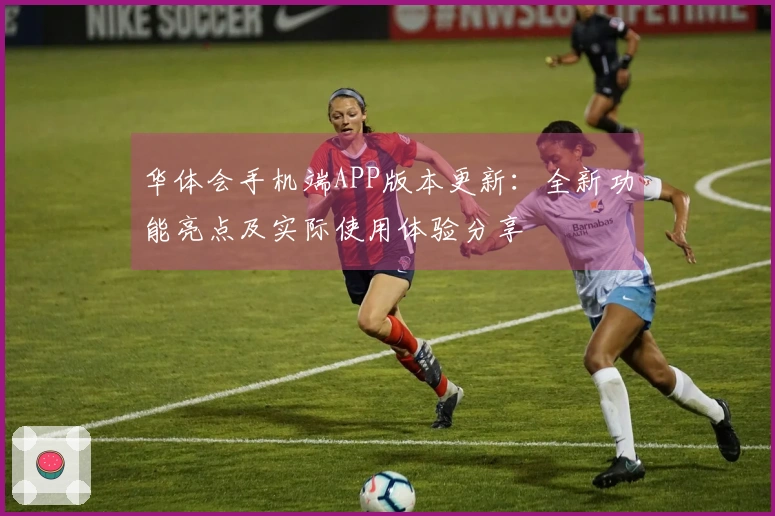 华体会手机端APP版本更新：全新功能亮点及实际使用体验分享