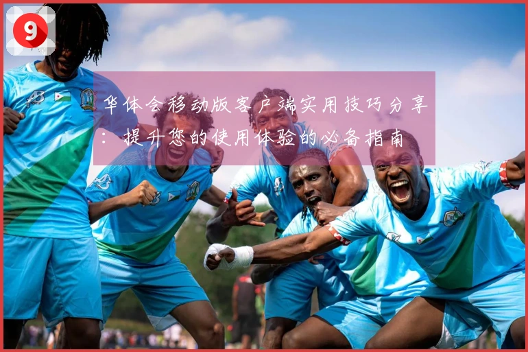 华体会移动版客户端实用技巧分享：提升您的使用体验的必备指南