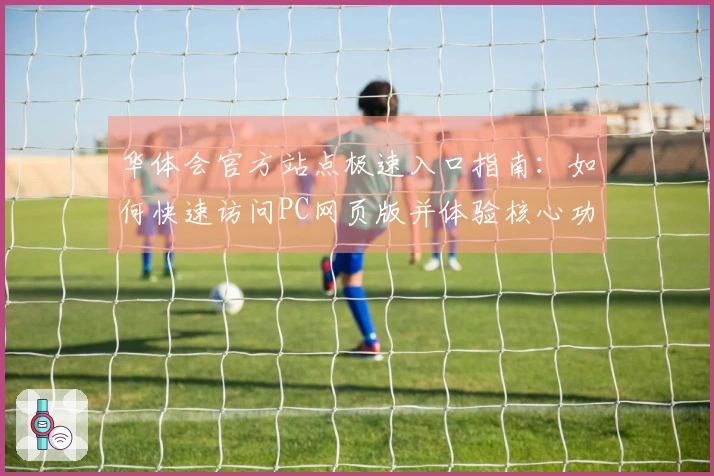 华体会官方站点极速入口指南：如何快速访问PC网页版并体验核心功能