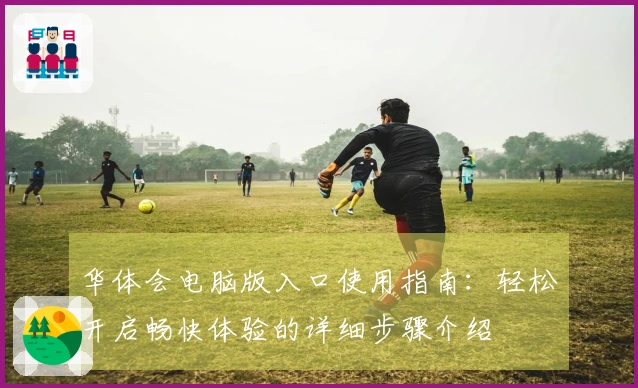 华体会电脑版入口使用指南：轻松开启畅快体验的详细步骤介绍
