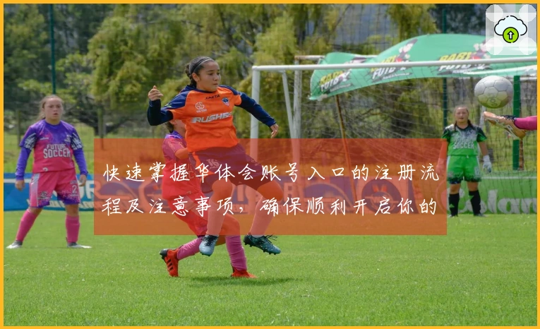 快速掌握华体会账号入口的注册流程及注意事项，确保顺利开启你的体验之旅