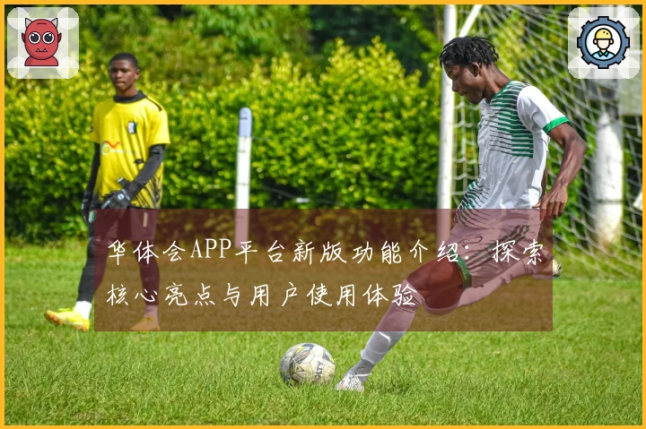华体会APP平台新版功能介绍：探索核心亮点与用户使用体验