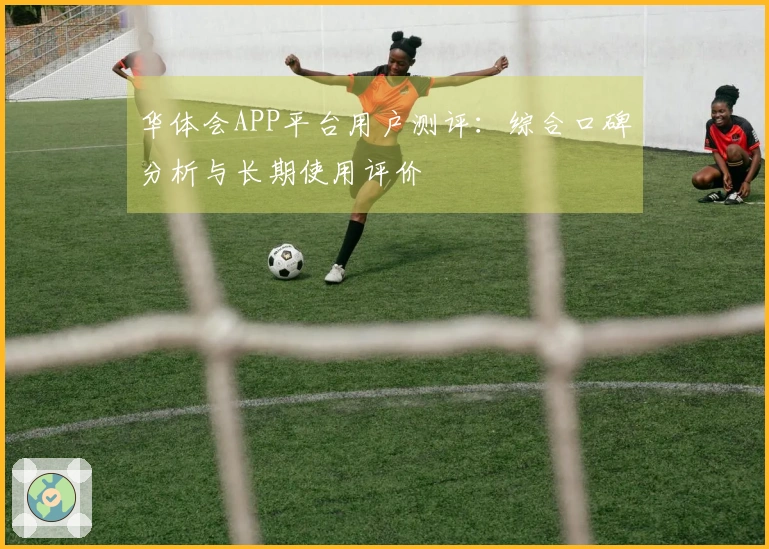 华体会APP平台用户测评：综合口碑分析与长期使用评价