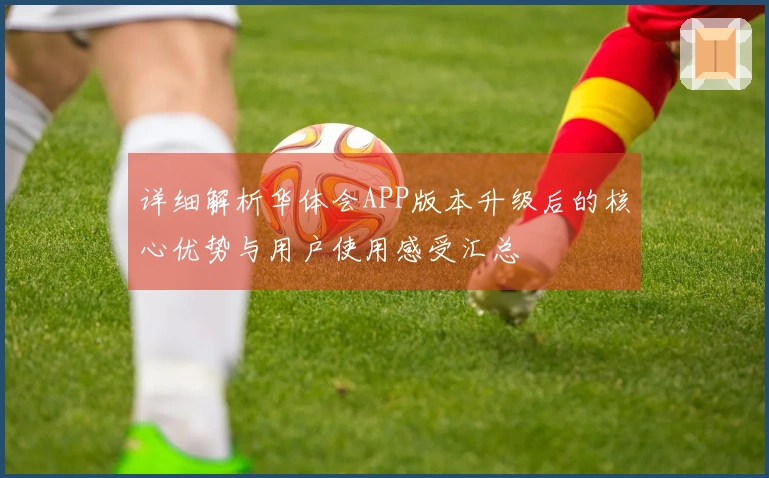 详细解析华体会APP版本升级后的核心优势与用户使用感受汇总