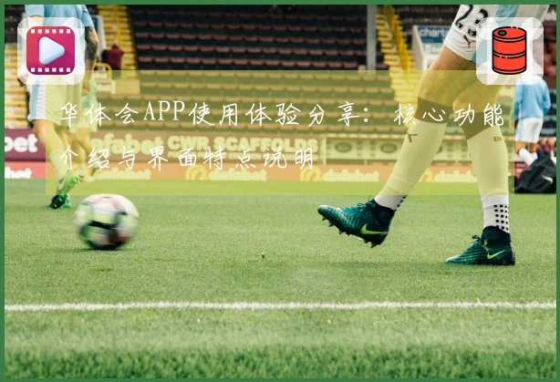 华体会APP使用体验分享：核心功能介绍与界面特点说明