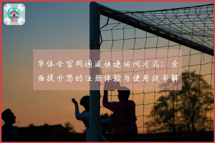 华体会官网通道快速访问方式：全面提升您的注册体验与使用效率解析