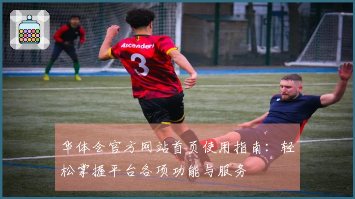 华体会官方网站首页使用指南：轻松掌握平台各项功能与服务