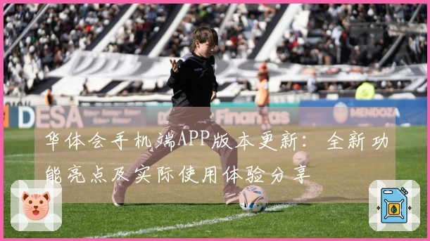 华体会手机端APP版本更新：全新功能亮点及实际使用体验分享